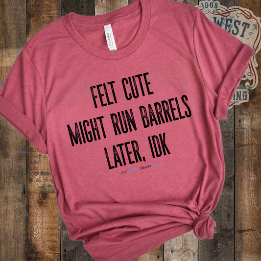 Felt Cute Might Run Barrels Later, IDK T-Shirt